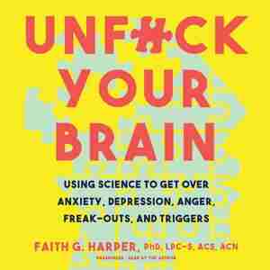 Unf*ck Your Brain: Using Science To Get Over Anxiety, Depression, Anger, Freak-outs, And Triggers by Faith G. Harper, Phd, Lpc-s, Acs