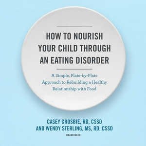 How To Nourish Your Child Through An Eating Disorder: A Simple, Plate-by-plate Approach To Rebuilding A Healthy Relationship With Food