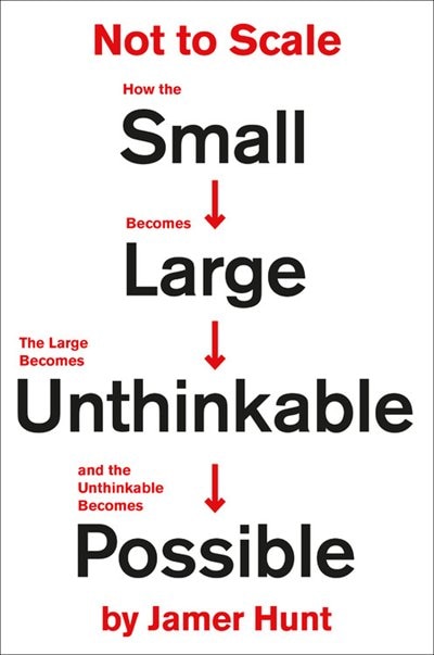 Not To Scale: How The Small Becomes Large, The Large Becomes Unthinkable, And The Unthinkable Becomes Possible