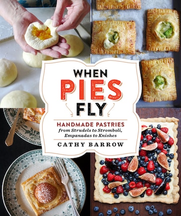 When Pies Fly: Handmade Pastries From Strudels To Stromboli, Empanadas To Knishes