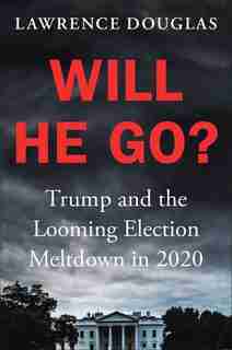 Will He Go?: Trump And The Looming Election Meltdown In 2020 by Lawrence Douglas