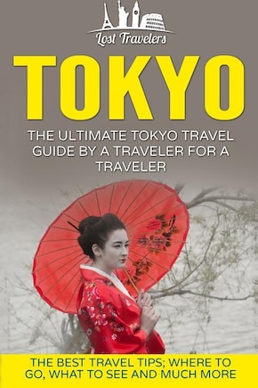 Tokyo: The Ultimate Tokyo Travel Guide By A Traveler For A Traveler: The Best Travel Tips; Where To Go, What To See And Much More