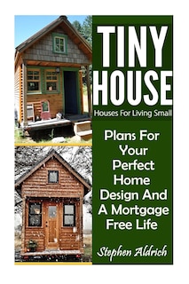 Tiny House: Houses For Living Small: Plans For Your Perfect Home Design And A Mortgage Free Life (Tiny Homes, Tiny House Plans, Sustainable Living, Tiny House Living)