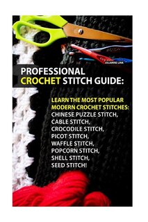 Professional Crochet Stitch Guide: Chinese Puzzle Stitch, Cable Stitch, Crocodile Stitch, Picot Stitch, Waffle Stitch, Popcorn Stitch, Shell Stitch, Seed Stitch!: (Crochet Hook A, Crochet Accessories)