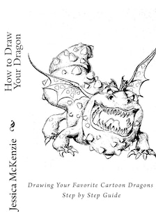 How to Draw Your Dragon: Drawing Your Favorite Cartoon Dragons Step by Step Guide