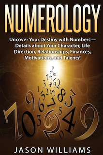 Numerology: Uncover Your Destiny with Numbers-Details about Your Character, Life Direction, Relationships, Finances, Motivations, and Talents!