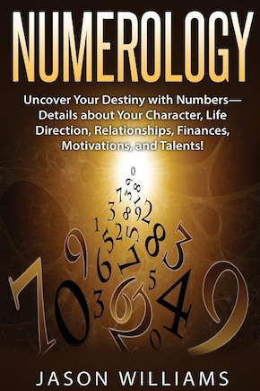 Numerology: Uncover Your Destiny with Numbers-Details about Your Character, Life Direction, Relationships, Finances, Motivations, and Talents!