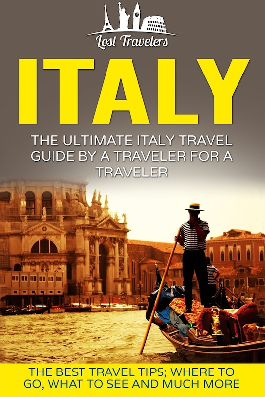 Italy: The Ultimate Italy Travel Guide By A Traveler For A Traveler: The Best Travel Tips; Where To Go, What To See And Much More