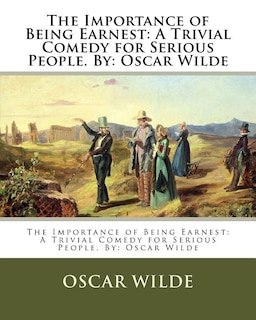 The Importance of Being Earnest: A Trivial Comedy for Serious People. By: Oscar Wilde