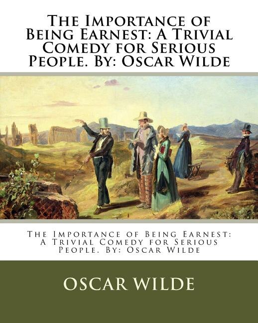 The Importance of Being Earnest: A Trivial Comedy for Serious People. By: Oscar Wilde