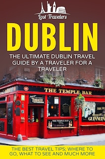 Dublin: The Ultimate Dublin Travel Guide By A Traveler For A Traveler: The Best Travel Tips; Where To Go, What To See And Much More