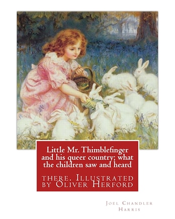 Little Mr. Thimblefinger and his queer country; what the children saw and heard: there. Illustrated by Oliver Herford (1863-1935) was an American writer, artist and illustrator who has been called The American Oscar Wilde.By: Joel Chandler Harris