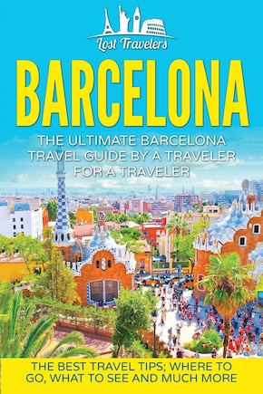 Barcelona: The Ultimate Barcelona Travel Guide By A Traveler For A Traveler: The Best Travel Tips: Where To Go, What To See And Much More