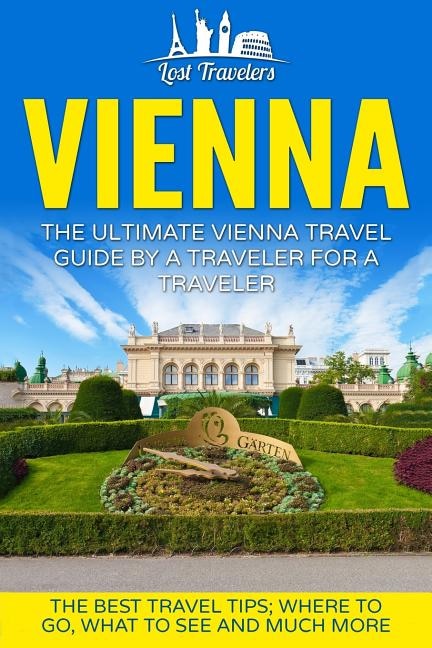 Vienna: The Ultimate Vienna Travel Guide By A Traveler For A Traveler: The Best Travel Tips; Where To Go, What To See And Much More