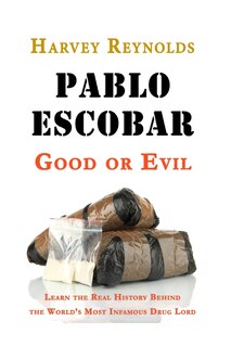 Pablo Escobar: Good Or Evil: Learn The Real History Behind The World's Most Infamous Drug Lord