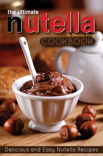 The Ultimate Nutella Cookbook - Delicious And Easy Nutella Recipes: Nutella Snack And Drink Recipes For Lovers Of The Chocolate Hazelnut Spread