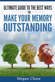 Ultimate guide to the best ways to make your memory outstanding: Unique memory techniques for the improvement of your mind