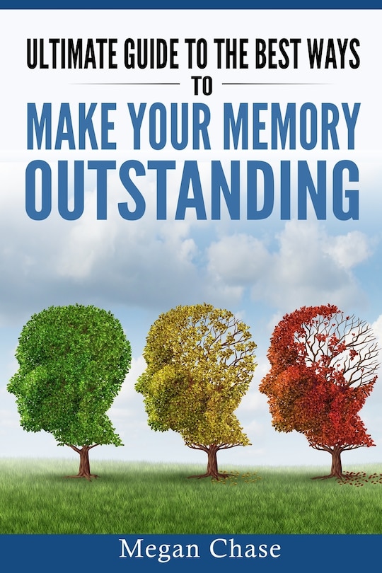Ultimate guide to the best ways to make your memory outstanding: Unique memory techniques for the improvement of your mind