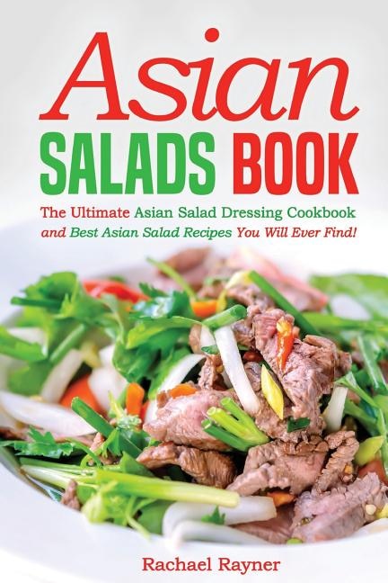 Asian Salads Book: The Ultimate Asian Salad Dressing Cookbook and Best Asian Salad Recipes You Will Ever Find!