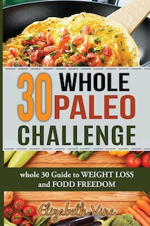 30 Whole Paleo Challenge: Whole 30 Guide to Weight Loss and Food Freedom