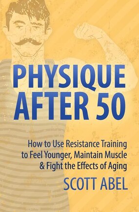 Physique After 50: How to Use Resistance Training to Feel Great, Maintain Muscle & Fight the Effects of Aging