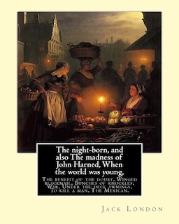 The night-born, and also The madness of John Harned, When the world was young,: The benefit of the doubt, Winged blackmail, Bunches of knuckles, War, Under the deck awnings, To kill a man, The Mexican. By: Jack London