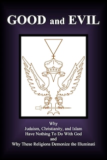 Good and Evil: Why Judaism, Christianity and Islam Have Nothing To Do With God and Why These Religions Demonize the Illuminati