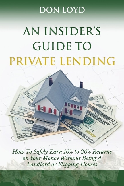 An Insider's Guide to Private Lending: How to Safely Earn 10% to 20% Returns on Your Money Without Being a Landlord or Flipping Houses