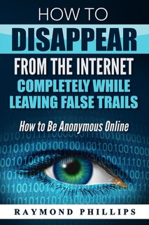 Front cover_How to Disappear From The Internet Completely While Leaving False Trails