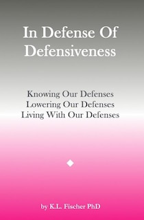 In Defense Of Defensiveness: Knowing Our Defenses, Lowering Our Defenses, Living With Our Defenses