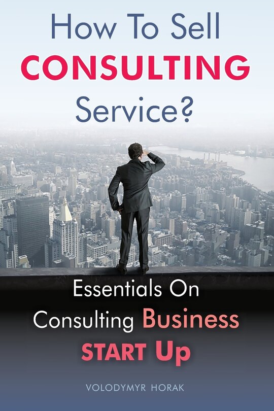 How To Sell Consulting Service?: Essentials On Consulting Business Start Up