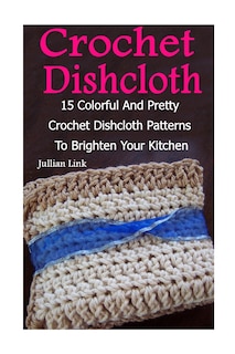 Crochet Dishcloth: 15 Colorful And Pretty Crochet Dishcloth Patterns To Brighten Your Kitchen: (Crochet Hook A, Crochet Accessories)
