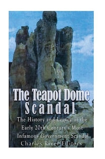 The Teapot Dome Scandal: The History and Legacy of the Early 20th Century's Most Infamous Government Scandal