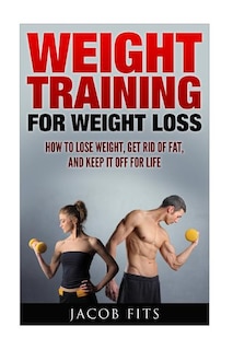 Weight Training: How to Lose Weight Get Rid of Fat and Keep it Off for Life