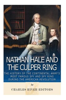 Nathan Hale And The Culper Ring: The History Of The Continental Army's Most Famous Spy And Spy Ring During The American Revolution
