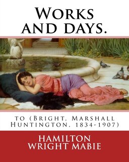 Works and days. By: Hamilton Wright Mabie: to (Bright, Marshall Huntington, 1834-1907)