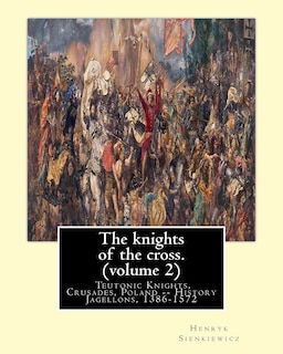The knights of the cross. By: Henryk Sienkiewicz, translation from the polish: By: Jeremiah Curtin (1835-1906). VOLUME 2. Teutonic Knights, Crusades, Poland -- History Jagellons, 1386-1572