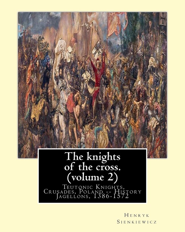 The knights of the cross. By: Henryk Sienkiewicz, translation from the polish: By: Jeremiah Curtin (1835-1906). VOLUME 2. Teutonic Knights, Crusades, Poland -- History Jagellons, 1386-1572
