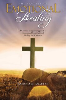 The Process Of Emotional Healing: An Integrative Approach to Emotional, Mental, Spiritual Healing and Wholeness.