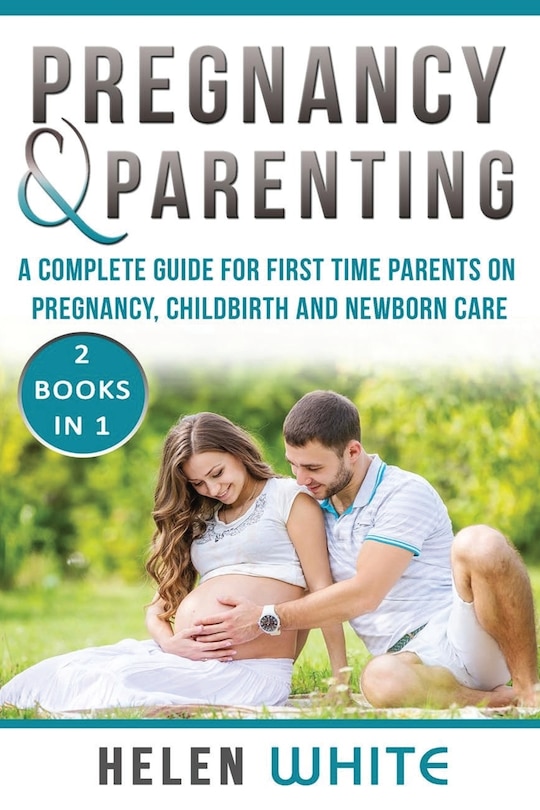 Pregnancy & Parenting: A Complete Guide For First Time Parents On Pregnancy, Childbirth And Newborn Care. 2 Books In 1.