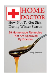 Home Doctor: How Not To Get Sick During Winter Season: 29 Homemade Remedies That: (Alternative Medicine, Natural Healing, Medicinal Herbs, Herbal Antibiotics, Holistic Remedies