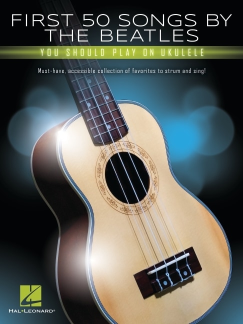 Front cover_First 50 Songs By The Beatles You Should Play On Ukulele: Must-have, Accessible Collection Of Favorites To Strum And Sing