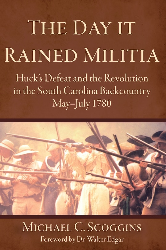 The Day It Rained Militia: Huck's Defeat and the Revolution in the South Carolina Backcountry, May-July 1780