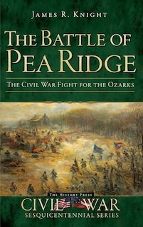 The Battle of Pea Ridge: The Civil War Fight for the Ozarks