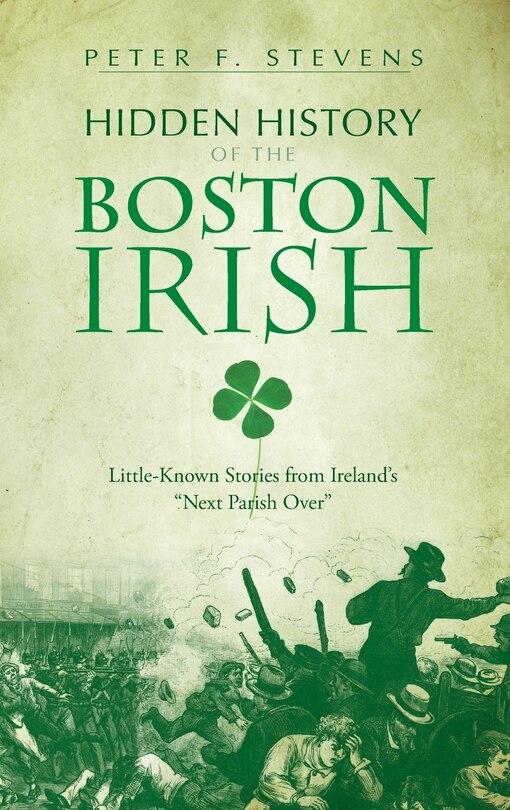 Hidden History of the Boston Irish: Little-Known Stories from Ireland's Next Parish Over