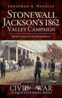 Stonewall Jackson's 1862 Valley Campaign: War Comes to the Homefront