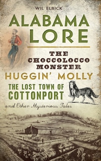 Alabama Lore: The Choccolocco Monster, Huggin' Molly, the Lost Town of Cottonport and Other Mysterious Tales