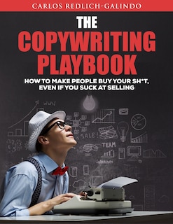 The Copywriting Playbook: How To Make People Buy Your Sh*T, Even If You Suck At Selling