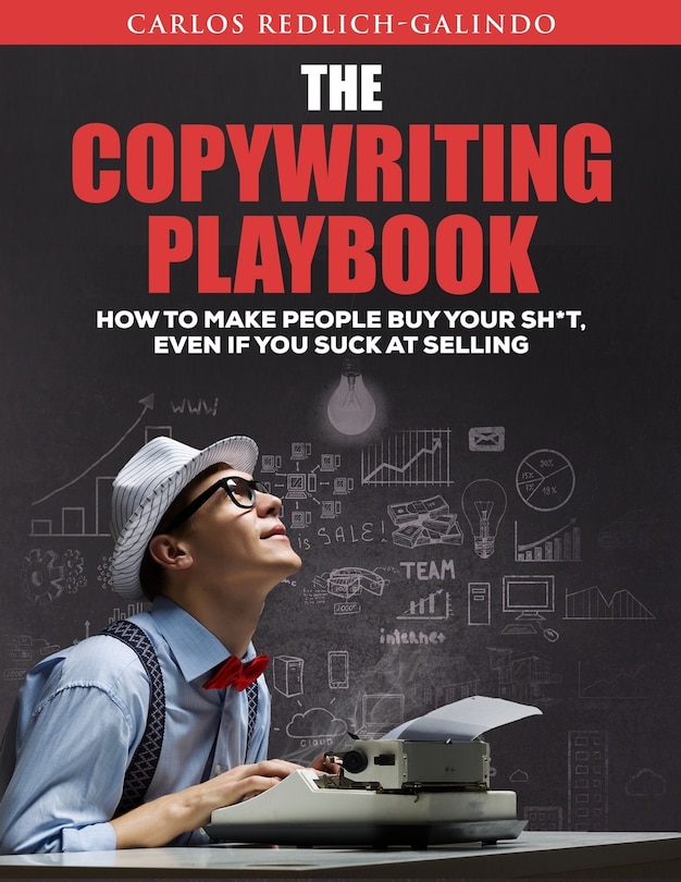 The Copywriting Playbook: How To Make People Buy Your Sh*T, Even If You Suck At Selling