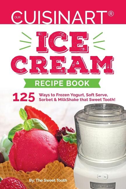 Our Cuisinart Ice Cream Recipe Book 125 Ways To Frozen Yogurt Soft Serve Sorbet Or Milkshake That Sweet Tooth Book By Sweettooth Sweettooth tp Indigo